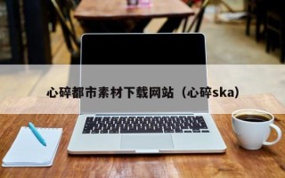 延安心碎都市素材下载网站（心碎ska）